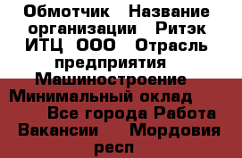 Обмотчик › Название организации ­ Ритэк-ИТЦ, ООО › Отрасль предприятия ­ Машиностроение › Минимальный оклад ­ 32 000 - Все города Работа » Вакансии   . Мордовия респ.